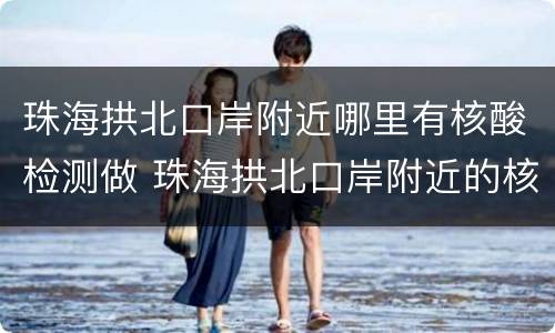 珠海拱北口岸附近哪里有核酸检测做 珠海拱北口岸附近的核酸检测