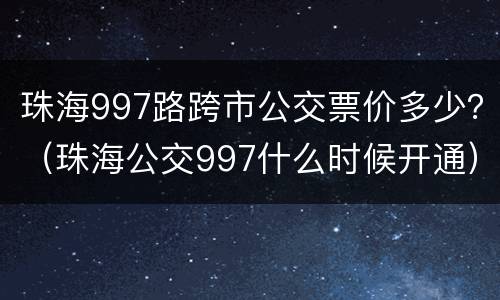 珠海997路跨市公交票价多少？（珠海公交997什么时候开通）