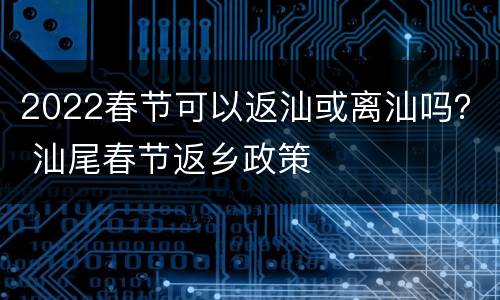 2022春节可以返汕或离汕吗？ 汕尾春节返乡政策