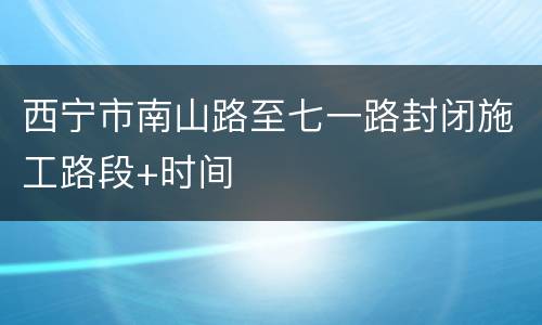 西宁市南山路至七一路封闭施工路段+时间