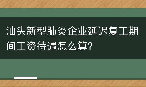 汕头新型肺炎企业延迟复工期间工资待遇怎么算？