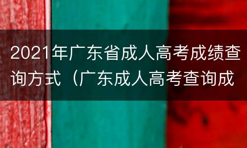 2021年广东省成人高考成绩查询方式（广东成人高考查询成绩入口）