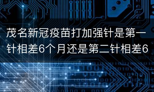 茂名新冠疫苗打加强针是第一针相差6个月还是第二针相差6个月？