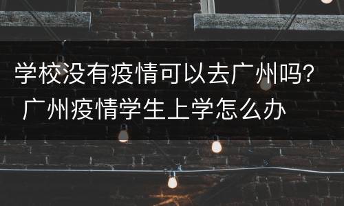 学校没有疫情可以去广州吗？ 广州疫情学生上学怎么办