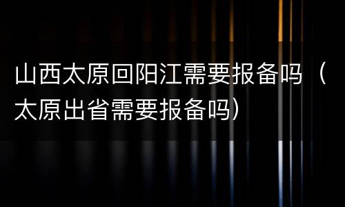 山西太原回阳江需要报备吗（太原出省需要报备吗）