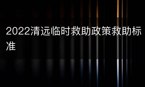 2022清远临时救助政策救助标准