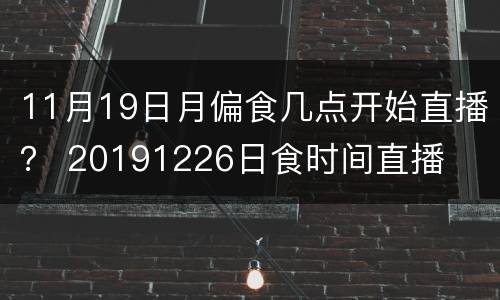 11月19日月偏食几点开始直播？ 20191226日食时间直播