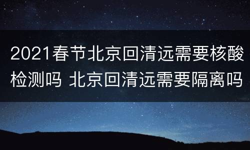 2021春节北京回清远需要核酸检测吗 北京回清远需要隔离吗