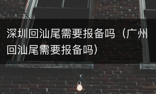深圳回汕尾需要报备吗（广州回汕尾需要报备吗）