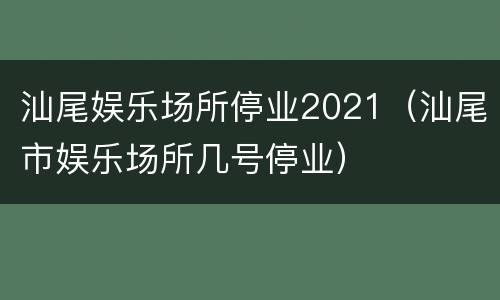 汕尾娱乐场所停业2021（汕尾市娱乐场所几号停业）