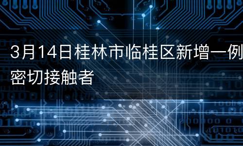 3月14日桂林市临桂区新增一例密切接触者