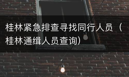桂林紧急排查寻找同行人员（桂林通缉人员查询）