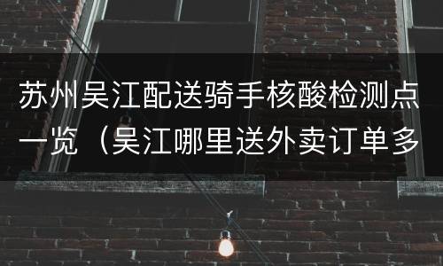 苏州吴江配送骑手核酸检测点一览（吴江哪里送外卖订单多）