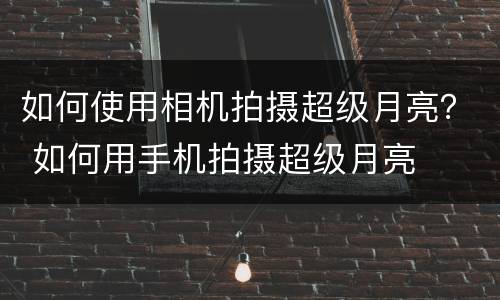如何使用相机拍摄超级月亮？ 如何用手机拍摄超级月亮