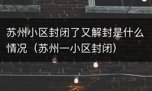 苏州小区封闭了又解封是什么情况（苏州一小区封闭）