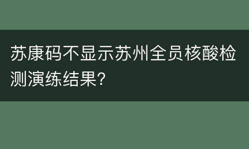 苏康码不显示苏州全员核酸检测演练结果？
