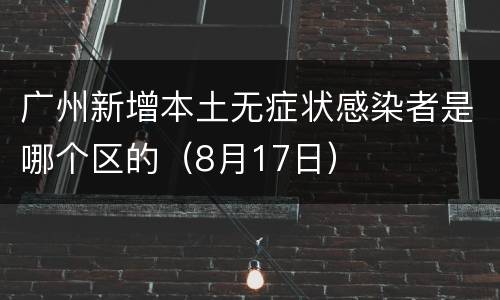 广州新增本土无症状感染者是哪个区的（8月17日）