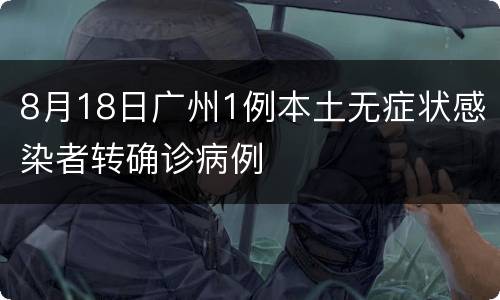 8月18日广州1例本土无症状感染者转确诊病例