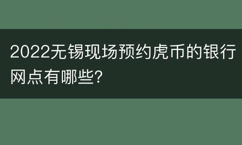 2022无锡现场预约虎币的银行网点有哪些？