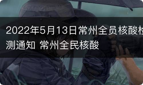 2022年5月13日常州全员核酸检测通知 常州全民核酸