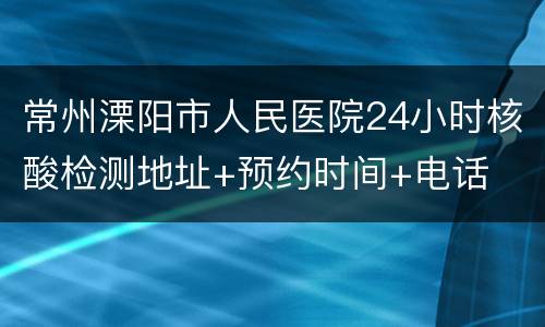 常州溧阳市人民医院24小时核酸检测地址+预约时间+电话