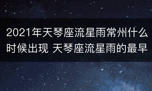 2021年天琴座流星雨常州什么时候出现 天琴座流星雨的最早记录