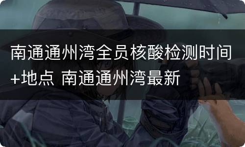 南通通州湾全员核酸检测时间+地点 南通通州湾最新
