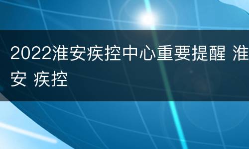 2022淮安疾控中心重要提醒 淮安 疾控