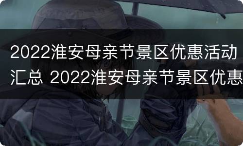 2022淮安母亲节景区优惠活动汇总 2022淮安母亲节景区优惠活动汇总