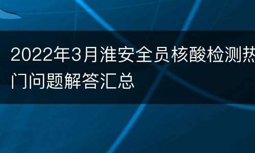 2022年3月淮安全员核酸检测热门问题解答汇总