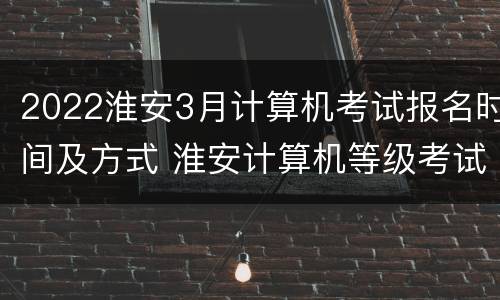 2022淮安3月计算机考试报名时间及方式 淮安计算机等级考试培训