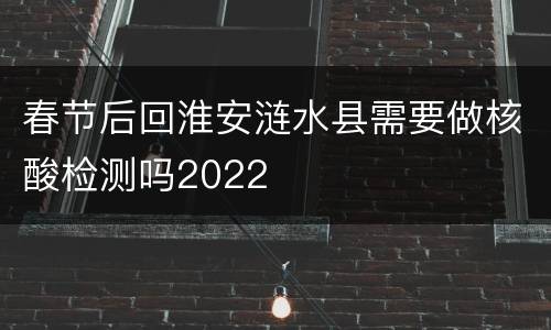 春节后回淮安涟水县需要做核酸检测吗2022