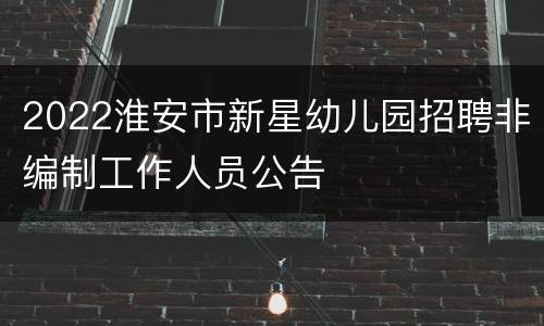2022淮安市新星幼儿园招聘非编制工作人员公告