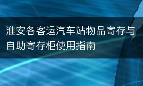淮安各客运汽车站物品寄存与自助寄存柜使用指南