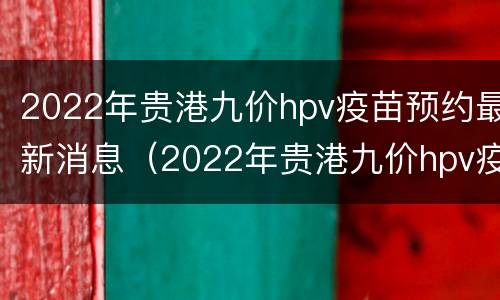2022年贵港九价hpv疫苗预约最新消息（2022年贵港九价hpv疫苗预约最新消息查询）