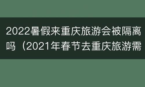 2022暑假来重庆旅游会被隔离吗（2021年春节去重庆旅游需要隔离吗）