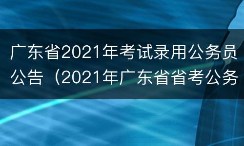 广东省2021年考试录用公务员公告（2021年广东省省考公务员公告）