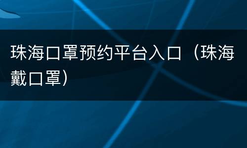珠海口罩预约平台入口（珠海戴口罩）