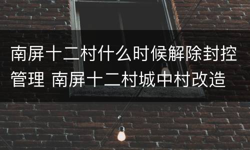 南屏十二村什么时候解除封控管理 南屏十二村城中村改造