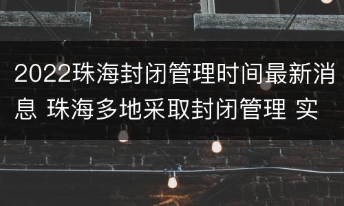 2022珠海封闭管理时间最新消息 珠海多地采取封闭管理 实行封闭隔离