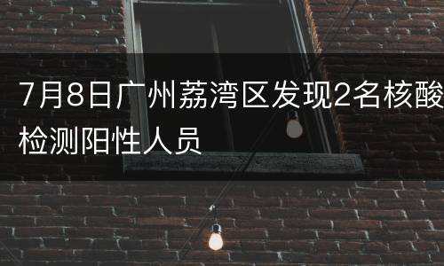 7月8日广州荔湾区发现2名核酸检测阳性人员