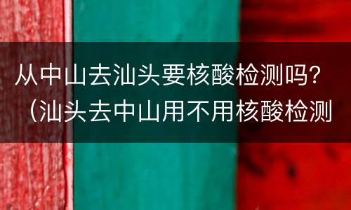从中山去汕头要核酸检测吗？（汕头去中山用不用核酸检测）