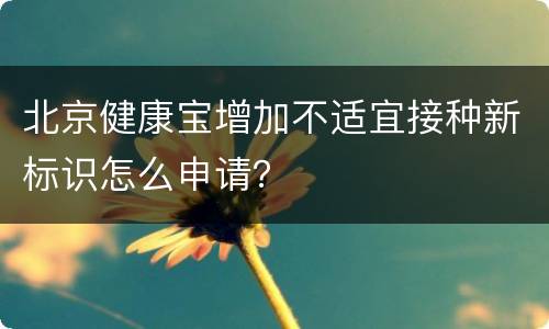 北京健康宝增加不适宜接种新标识怎么申请？