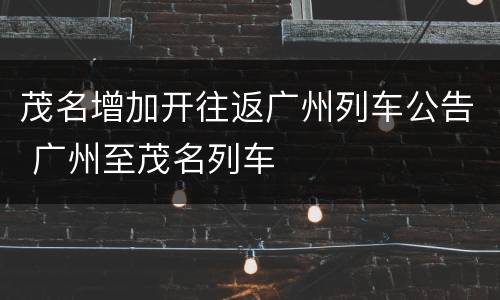 茂名增加开往返广州列车公告 广州至茂名列车