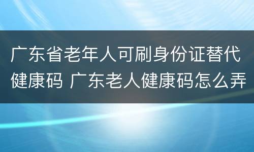 广东省老年人可刷身份证替代健康码 广东老人健康码怎么弄