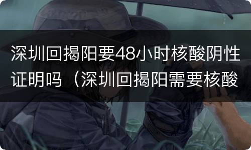 深圳回揭阳要48小时核酸阴性证明吗（深圳回揭阳需要核酸检测吗）