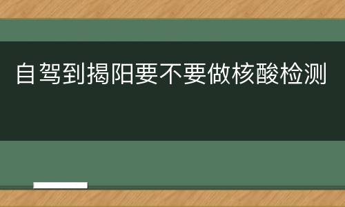 自驾到揭阳要不要做核酸检测