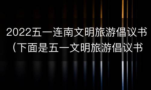 2022五一连南文明旅游倡议书（下面是五一文明旅游倡议书）