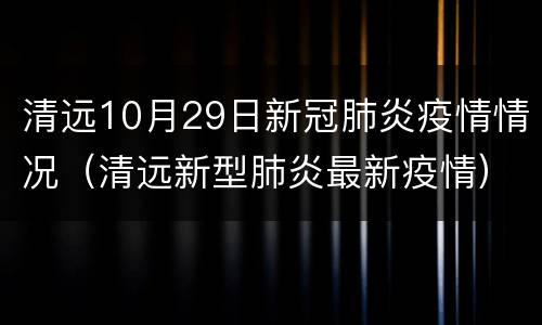 清远10月29日新冠肺炎疫情情况（清远新型肺炎最新疫情）