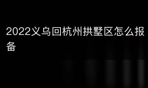2022义乌回杭州拱墅区怎么报备
